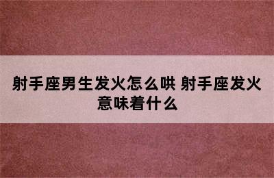 射手座男生发火怎么哄 射手座发火意味着什么